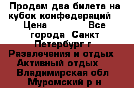 Продам два билета на кубок конфедераций  › Цена ­ 20 000 - Все города, Санкт-Петербург г. Развлечения и отдых » Активный отдых   . Владимирская обл.,Муромский р-н